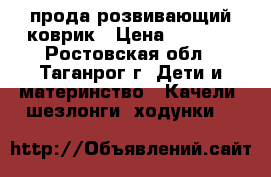 прода розвивающий коврик › Цена ­ 1 200 - Ростовская обл., Таганрог г. Дети и материнство » Качели, шезлонги, ходунки   